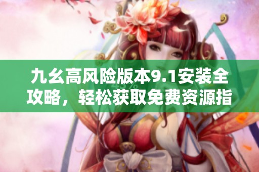 九幺高风险版本9.1安装全攻略，轻松获取免费资源指南