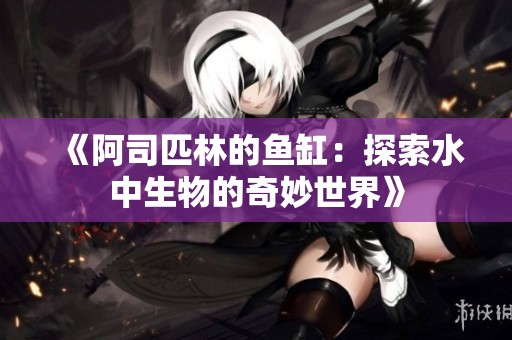 《阿司匹林的鱼缸：探索水中生物的奇妙世界》
