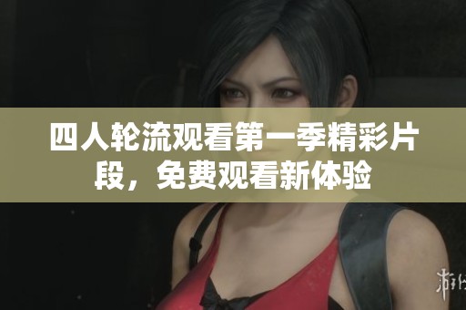 四人轮流观看第一季精彩片段，免费观看新体验