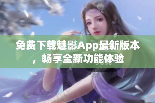 免费下载魅影App最新版本，畅享全新功能体验