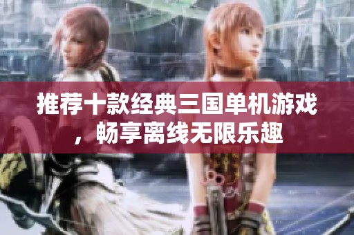推荐十款经典三国单机游戏，畅享离线无限乐趣