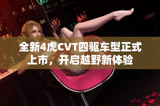 全新4虎CVT四驱车型正式上市，开启越野新体验