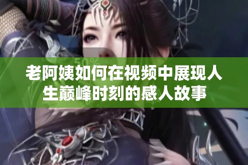 老阿姨如何在视频中展现人生巅峰时刻的感人故事