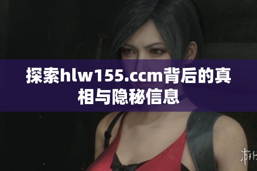 探索hlw155.ccm背后的真相与隐秘信息