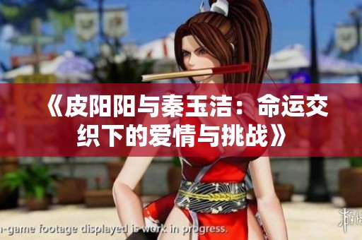《皮阳阳与秦玉洁：命运交织下的爱情与挑战》