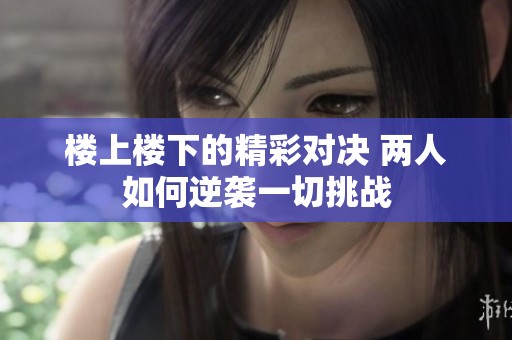 楼上楼下的精彩对决 两人如何逆袭一切挑战