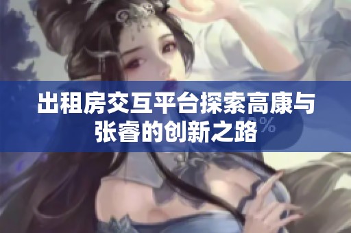 出租房交互平台探索高康与张睿的创新之路