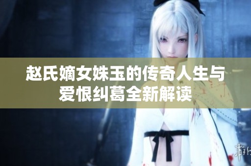 赵氏嫡女姝玉的传奇人生与爱恨纠葛全新解读
