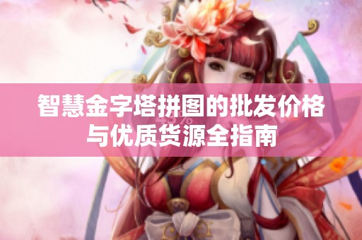 智慧金字塔拼图的批发价格与优质货源全指南