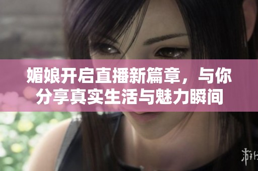 媚娘开启直播新篇章，与你分享真实生活与魅力瞬间