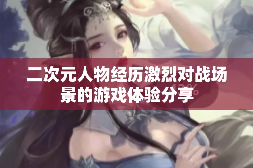 二次元人物经历激烈对战场景的游戏体验分享