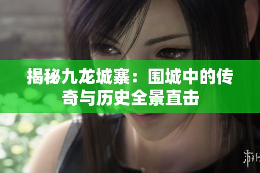 揭秘九龙城寨：围城中的传奇与历史全景直击