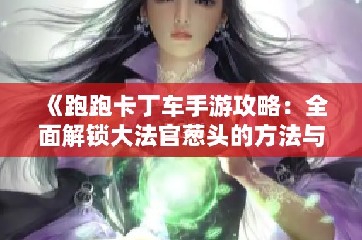 《跑跑卡丁车手游攻略：全面解锁大法官葱头的方法与技巧》