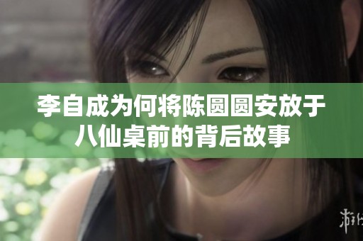 李自成为何将陈圆圆安放于八仙桌前的背后故事