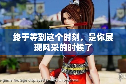 终于等到这个时刻，是你展现风采的时候了