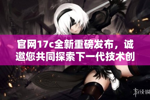 官网17c全新重磅发布，诚邀您共同探索下一代技术创新