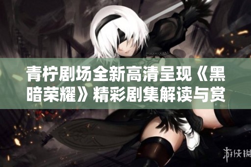 青柠剧场全新高清呈现《黑暗荣耀》精彩剧集解读与赏析