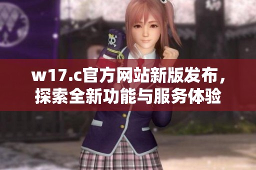 w17.c官方网站新版发布，探索全新功能与服务体验