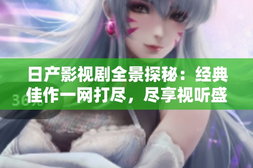 日产影视剧全景探秘：经典佳作一网打尽，尽享视听盛宴