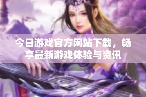 今日游戏官方网站下载，畅享最新游戏体验与资讯