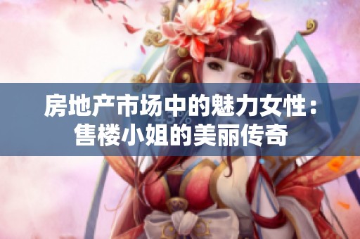 房地产市场中的魅力女性：售楼小姐的美丽传奇
