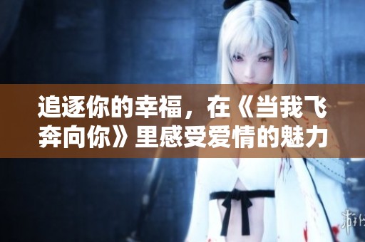 追逐你的幸福，在《当我飞奔向你》里感受爱情的魅力