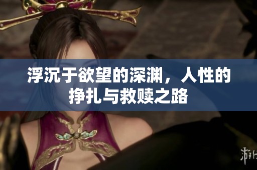 浮沉于欲望的深渊，人性的挣扎与救赎之路