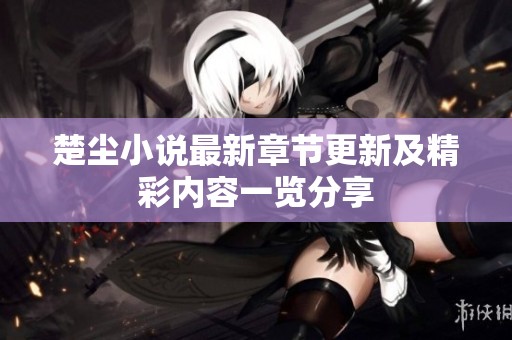 楚尘小说最新章节更新及精彩内容一览分享
