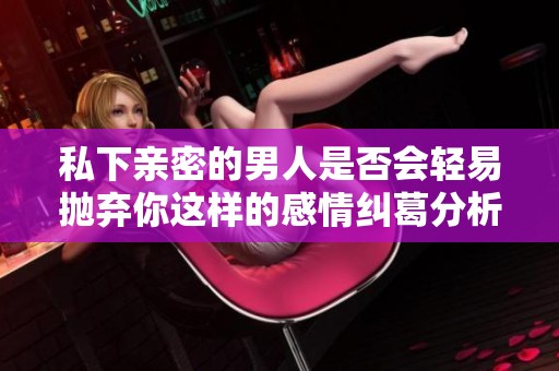 私下亲密的男人是否会轻易抛弃你这样的感情纠葛分析