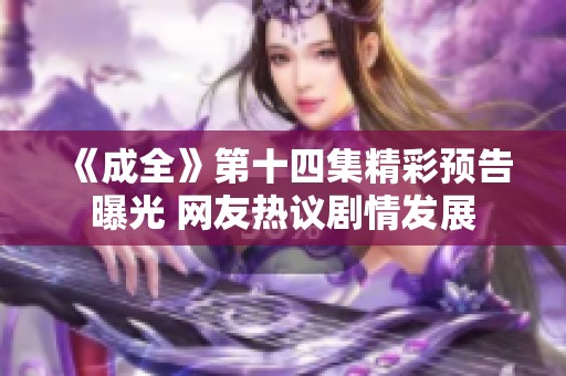 《成全》第十四集精彩预告曝光 网友热议剧情发展