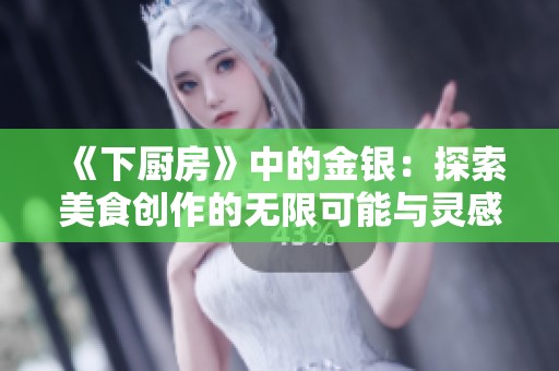 《下厨房》中的金银：探索美食创作的无限可能与灵感