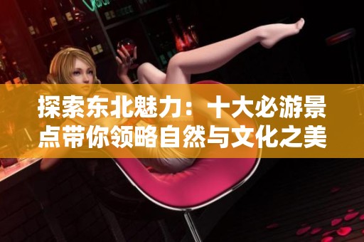 探索东北魅力：十大必游景点带你领略自然与文化之美