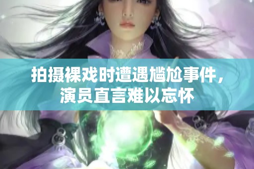 拍摄裸戏时遭遇尴尬事件，演员直言难以忘怀