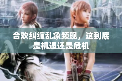 合欢纠缠乱象频现，这到底是机遇还是危机