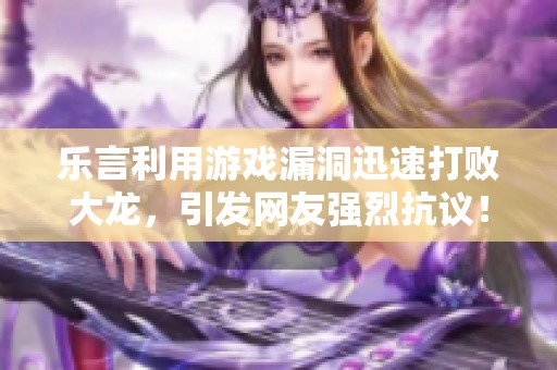 乐言利用游戏漏洞迅速打败大龙，引发网友强烈抗议！