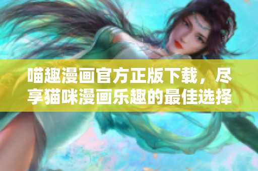 喵趣漫画官方正版下载，尽享猫咪漫画乐趣的最佳选择