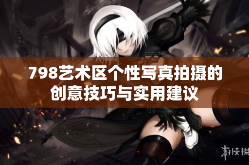 798艺术区个性写真拍摄的创意技巧与实用建议