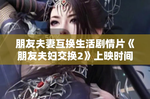 朋友夫妻互换生活剧情片《朋友夫妇交换2》上映时间揭秘