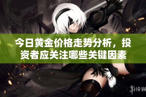 今日黄金价格走势分析，投资者应关注哪些关键因素