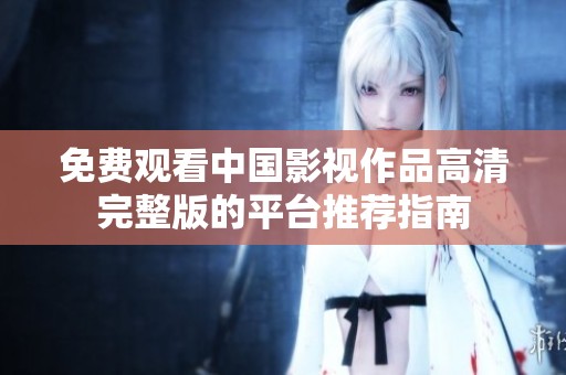 免费观看中国影视作品高清完整版的平台推荐指南