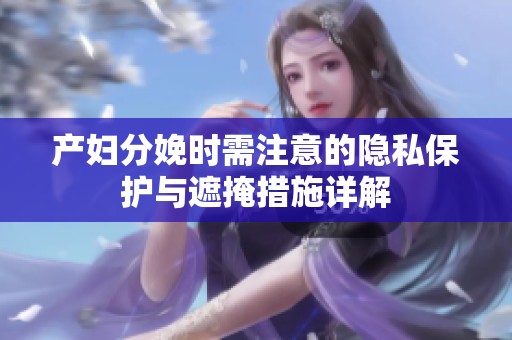 产妇分娩时需注意的隐私保护与遮掩措施详解