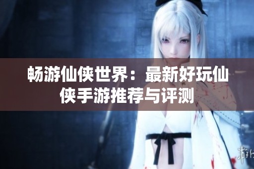 畅游仙侠世界：最新好玩仙侠手游推荐与评测