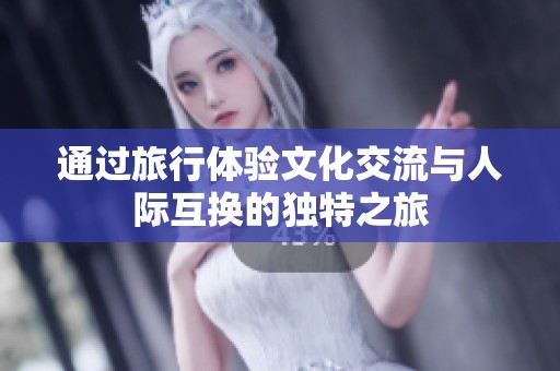 通过旅行体验文化交流与人际互换的独特之旅