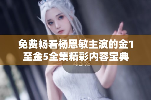 免费畅看杨思敏主演的金1至金5全集精彩内容宝典