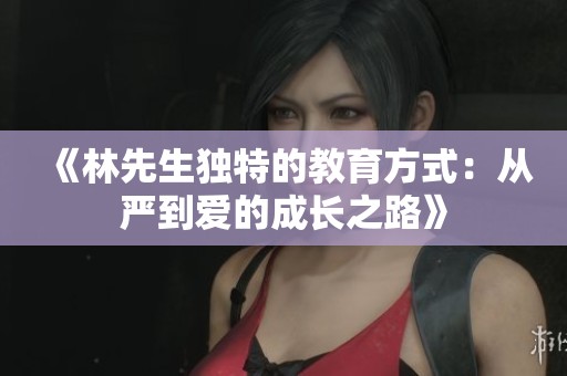 《林先生独特的教育方式：从严到爱的成长之路》