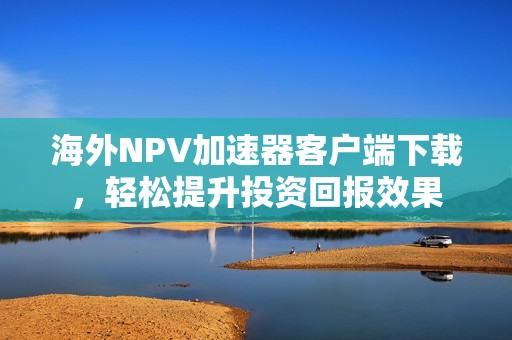 海外NPV加速器客户端下载，轻松提升投资回报效果