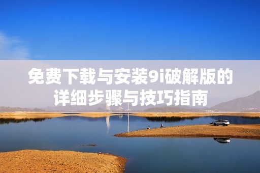 免费下载与安装9i破解版的详细步骤与技巧指南