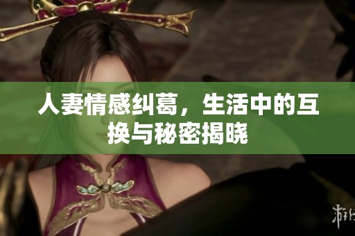 人妻情感纠葛，生活中的互换与秘密揭晓