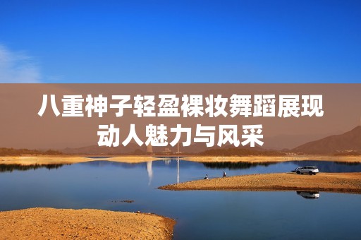 八重神子轻盈裸妆舞蹈展现动人魅力与风采