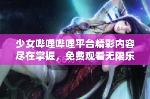 少女哔哩哔哩平台精彩内容尽在掌握，免费观看无限乐趣